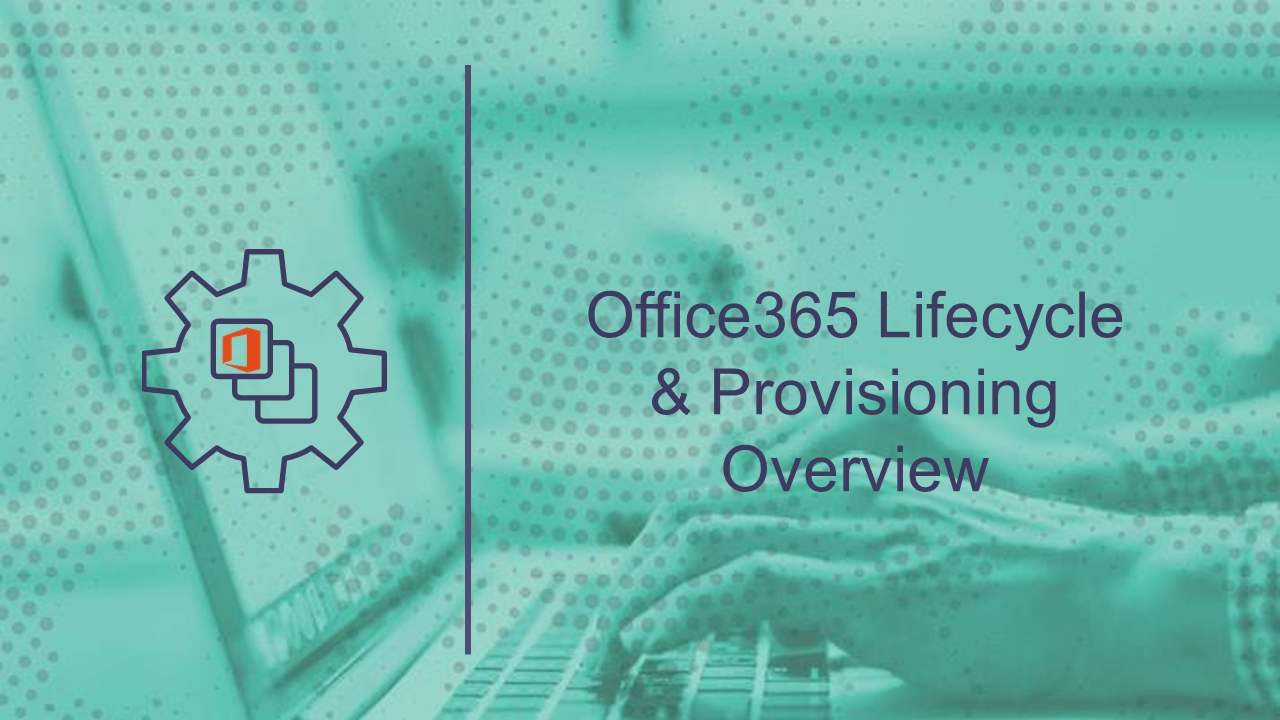 Overview of Office 365 Lifecycle and Provisioning