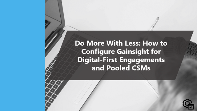 Do More With Less How to Configure Gainsight for Digital-First Engagements and Pooled CSMs