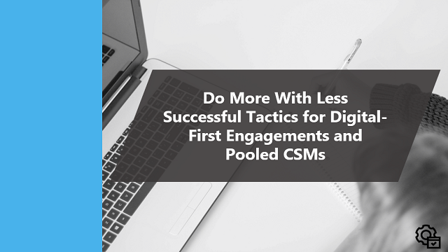 Do More With Less: Successful Tactics for Digital-First Engagements and Pooled CSMs
