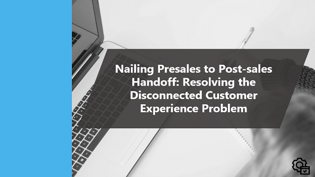 Nailing Presales to Post-sales Handoff: Resolving the Disconnected Customer Experience Problem